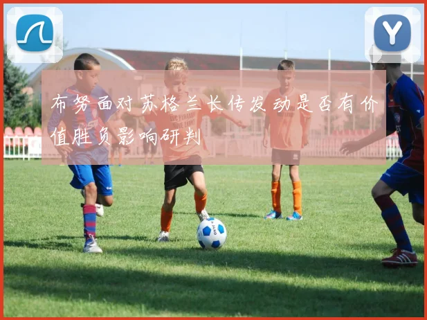 布努面对苏格兰长传发动是否有价值胜负影响研判