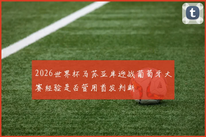 2026世界杯马苏亚库迎战葡萄牙大赛经验是否管用首发判断