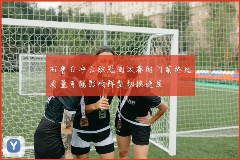 布鲁日冲击欧冠淘汰赛时门前终结质量可能影响阵型切换速度