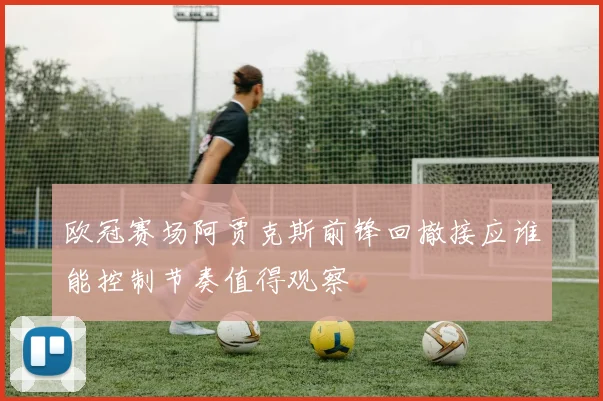 欧冠赛场阿贾克斯前锋回撤接应谁能控制节奏值得观察