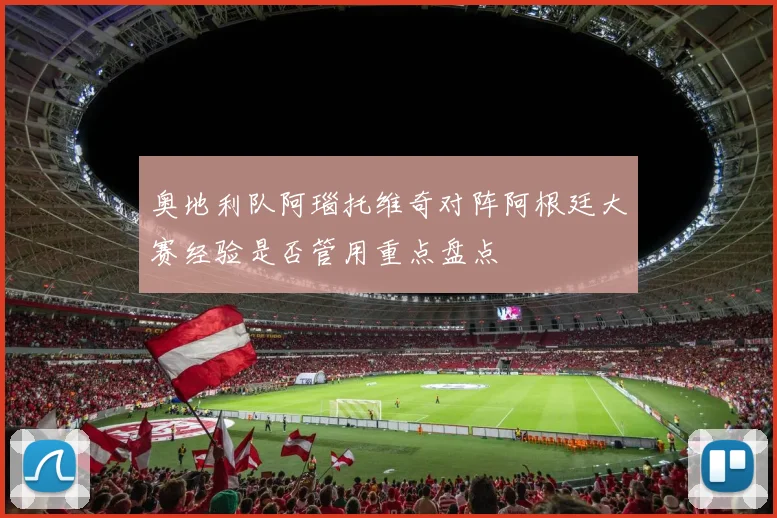 奥地利队阿瑙托维奇对阵阿根廷大赛经验是否管用重点盘点