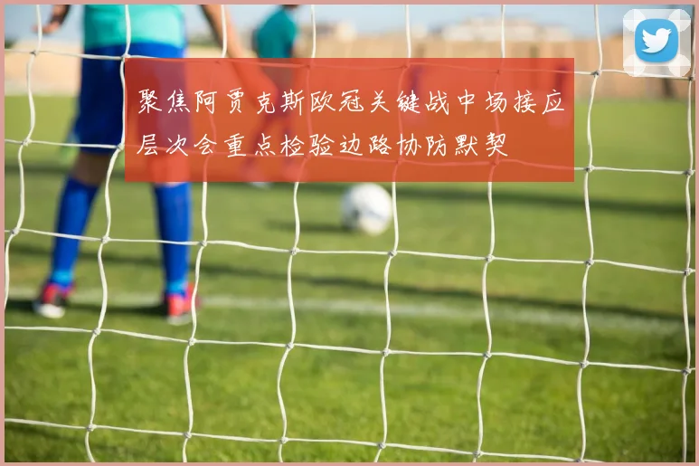 聚焦阿贾克斯欧冠关键战中场接应层次会重点检验边路协防默契