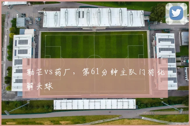 勒芒vs药厂，第61分钟主队门将化解头球