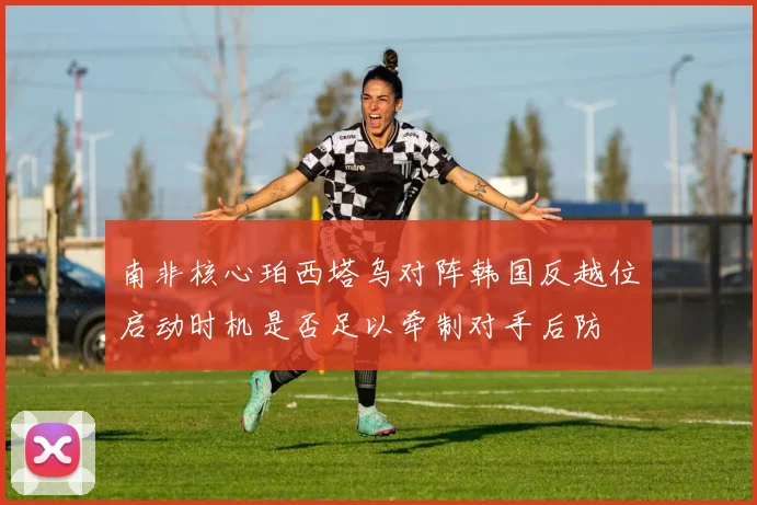 南非核心珀西塔乌对阵韩国反越位启动时机是否足以牵制对手后防