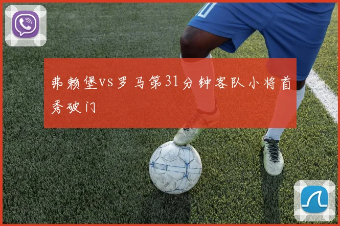 弗赖堡vs罗马第31分钟客队小将首秀破门