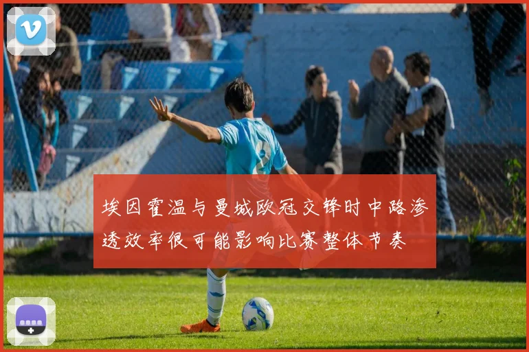 埃因霍温与曼城欧冠交锋时中路渗透效率很可能影响比赛整体节奏
