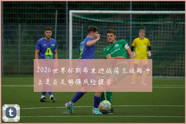 2026世界杯斯希里迎战荷兰边路冲击是否足够强风险提示