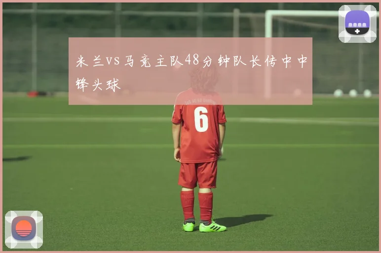 米兰vs马竞主队48分钟队长传中中锋头球