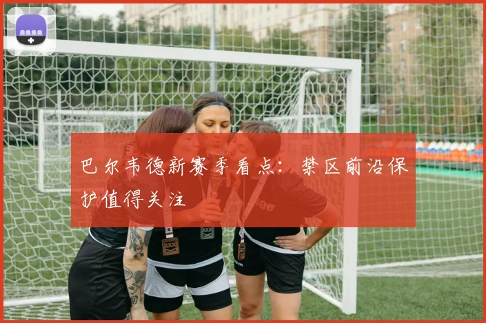 巴尔韦德新赛季看点：禁区前沿保护值得关注