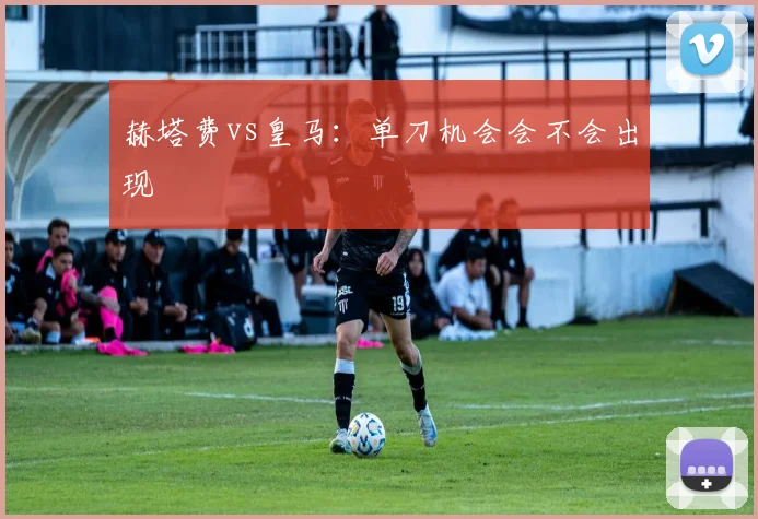 赫塔费vs皇马:单刀机会会不会出现