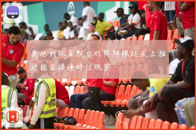 奥地利队莱默尔对阵阿根廷反击推进能否提速对位观察