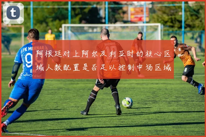 阿根廷对上阿尔及利亚时的核心区域人数配置是否足以控制中场区域